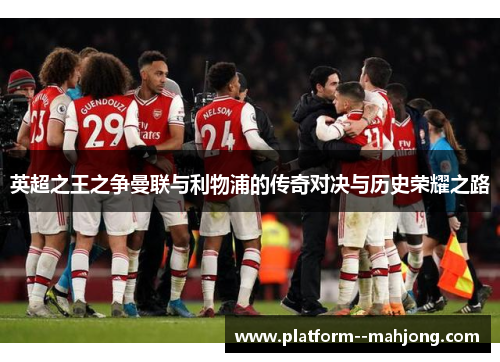 英超之王之争曼联与利物浦的传奇对决与历史荣耀之路