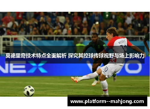 莫德里奇技术特点全面解析 探究其控球传球视野与场上影响力