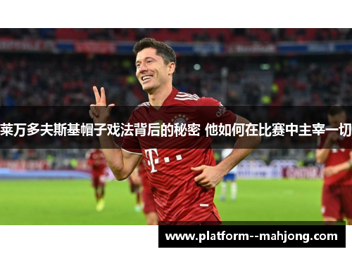 莱万多夫斯基帽子戏法背后的秘密 他如何在比赛中主宰一切