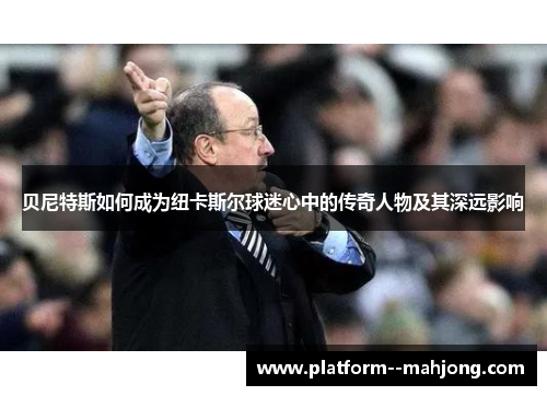贝尼特斯如何成为纽卡斯尔球迷心中的传奇人物及其深远影响