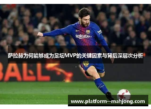 萨拉赫为何能够成为足坛MVP的关键因素与背后深层次分析