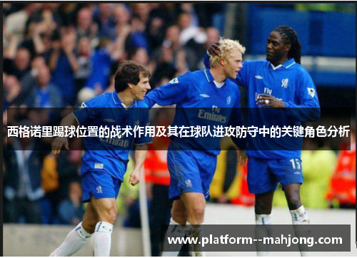 西格诺里踢球位置的战术作用及其在球队进攻防守中的关键角色分析