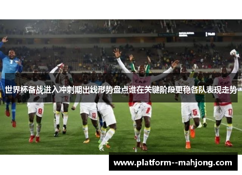 世界杯备战进入冲刺期出线形势盘点谁在关键阶段更稳各队表现走势