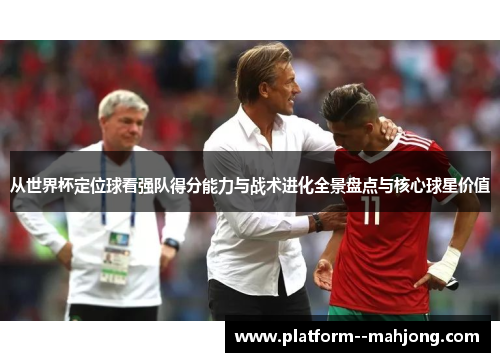 从世界杯定位球看强队得分能力与战术进化全景盘点与核心球星价值