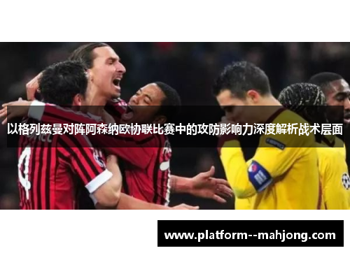 以格列兹曼对阵阿森纳欧协联比赛中的攻防影响力深度解析战术层面 以格列兹曼对阵阿森纳欧协联比赛中的攻防影响力深度解析战术层面