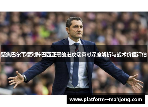 聚焦巴尔韦德对阵巴西亚冠的进攻端贡献深度解析与战术价值评估