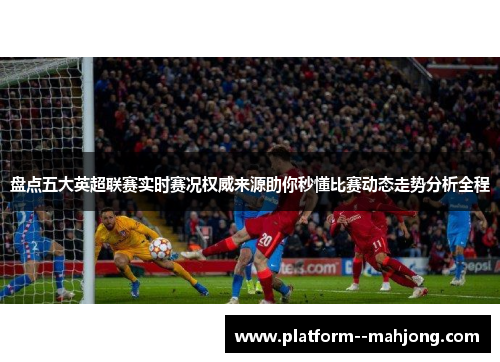 盘点五大英超联赛实时赛况权威来源助你秒懂比赛动态走势分析全程