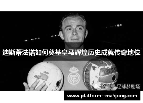 迪斯蒂法诺如何奠基皇马辉煌历史成就传奇地位