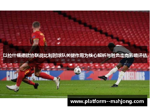以拉什福德欧协联战比利时球队关键作用为核心解析与胜负走向影响评估 以拉什福德欧协联战比利时球队关键作用为核心解析与胜负走向影响评估