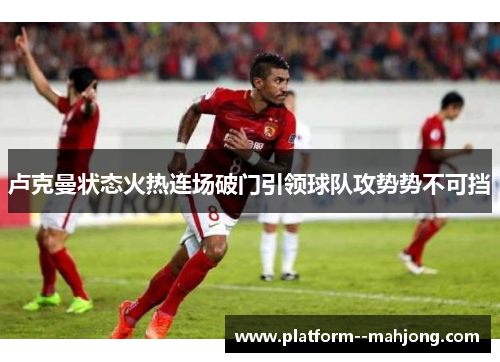 卢克曼状态火热连场破门引领球队攻势势不可挡