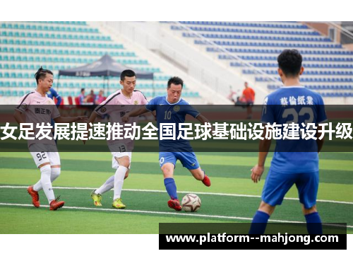 女足发展提速推动全国足球基础设施建设升级 女足发展提速推动全国足球基础设施建设升级