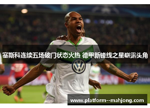 塞斯科连续五场破门状态火热 德甲新锋线之星崭露头角