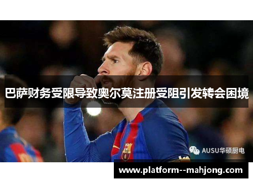 巴萨财务受限导致奥尔莫注册受阻引发转会困境