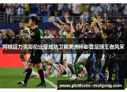 阿根廷力克哥伦比亚成功卫冕美洲杯彰显足球王者风采