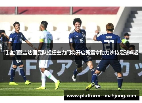 门迪加盟吉达国民队担任主力门将开启新篇章助力沙特足球崛起
