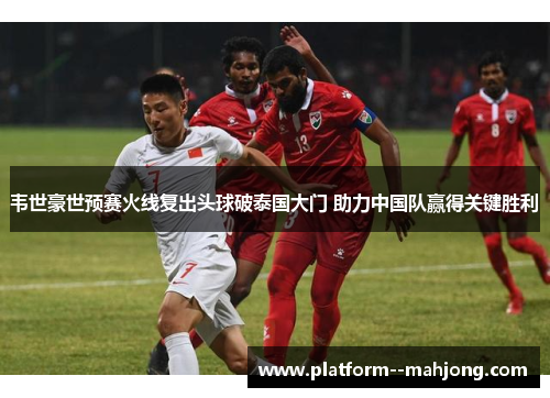 韦世豪世预赛火线复出头球破泰国大门 助力中国队赢得关键胜利