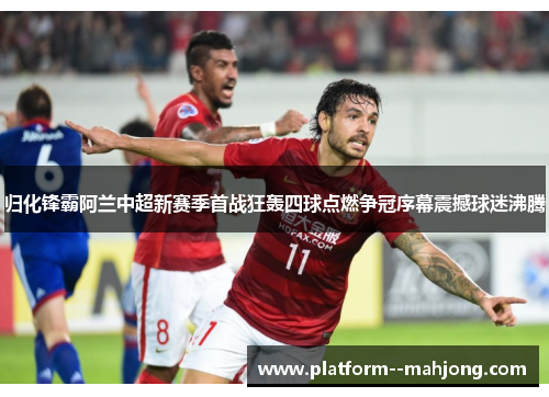 归化锋霸阿兰中超新赛季首战狂轰四球点燃争冠序幕震撼球迷沸腾 归化锋霸阿兰中超新赛季首战狂轰四球点燃争冠序幕震撼球迷沸腾