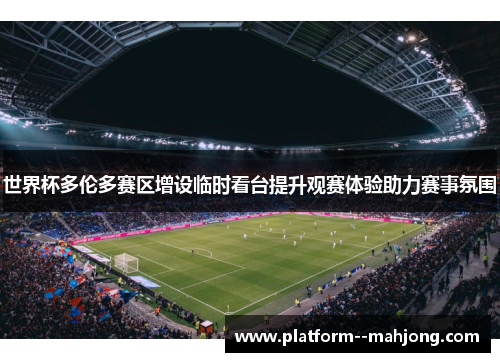 世界杯多伦多赛区增设临时看台提升观赛体验助力赛事氛围 世界杯多伦多赛区增设临时看台提升观赛体验助力赛事氛围