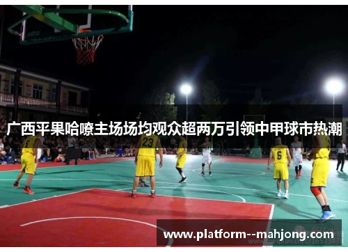 广西平果哈嘹主场场均观众超两万引领中甲球市热潮