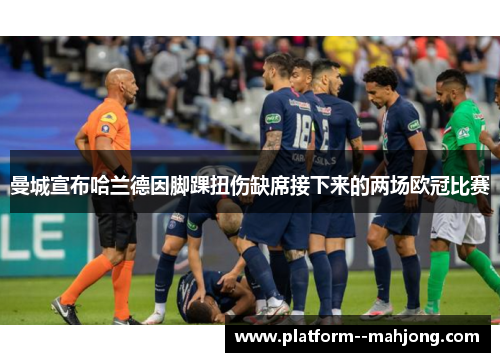 曼城宣布哈兰德因脚踝扭伤缺席接下来的两场欧冠比赛 曼城宣布哈兰德因脚踝扭伤缺席接下来的两场欧冠比赛