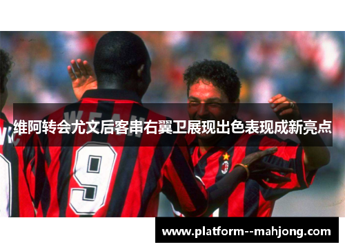 维阿转会尤文后客串右翼卫展现出色表现成新亮点